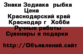 Знаки Зодиака- рыбка › Цена ­ 300 - Краснодарский край, Краснодар г. Хобби. Ручные работы » Сувениры и подарки   